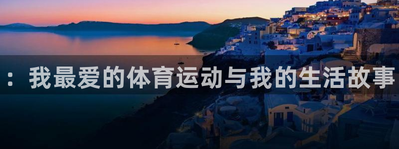 oety欧亿体育官网下载招商：：我最爱的体育运动与我