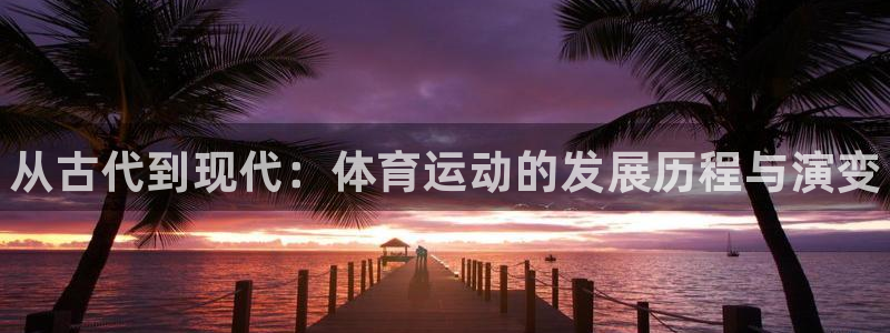 oety欧亿体育官网下载招商：从古代到现代：体育运动