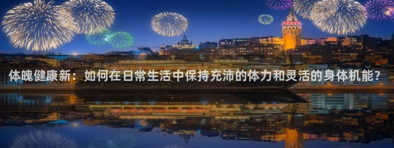 oety欧亿体育官网下载平台注册：体魄健康新：如何在