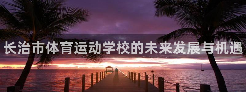oety欧亿体育官网下载平台：长治市体育运动学校的未来发展与