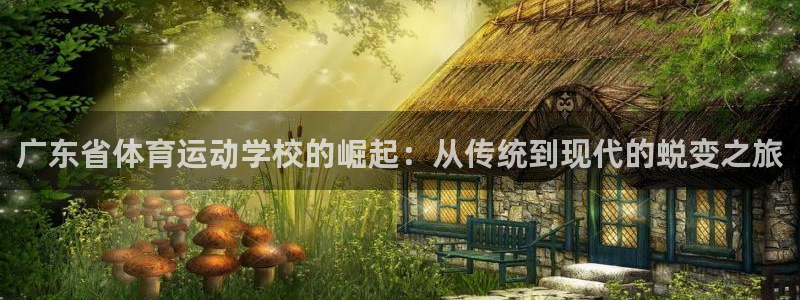 oety欧亿体育官网下载娱乐：广东省体育运动学校的崛起：从传