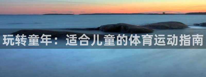 oety欧亿体育官网下载官方客服电话：玩转童年：适合儿童的体