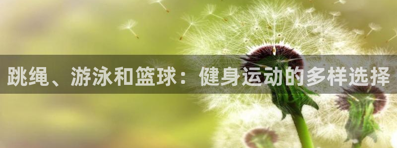 欧亿体育官方正版app官网：跳绳、游泳和篮球：健身运