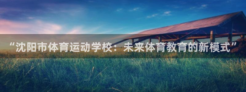 德国欧亿体育官方正版app集团：“沈阳市体育运动学校：未来体