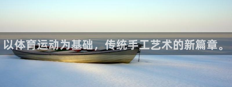 欧亿体育官方正版app娱乐：以体育运动为基础，传统手工艺术的