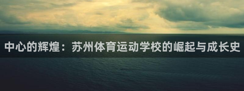 欧亿体育官方正版app集团简介：中心的辉煌：苏州体育运动学校