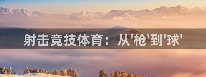 oety欧亿体育官网下载是干嘛的公司：射击竞技体育：从\'枪