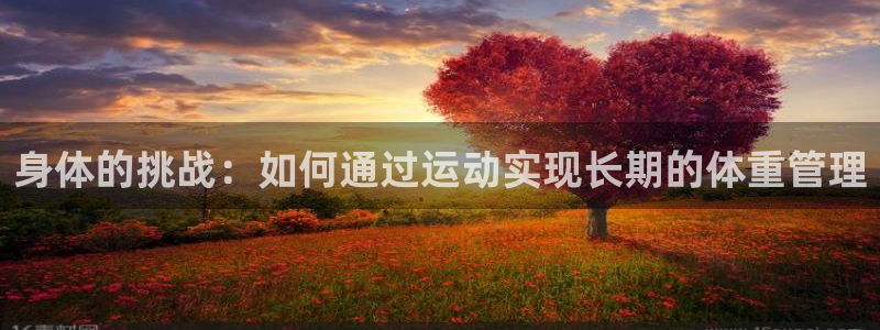 oety欧亿体育官网下载是干嘛的公司：身体的挑战：如何通过运