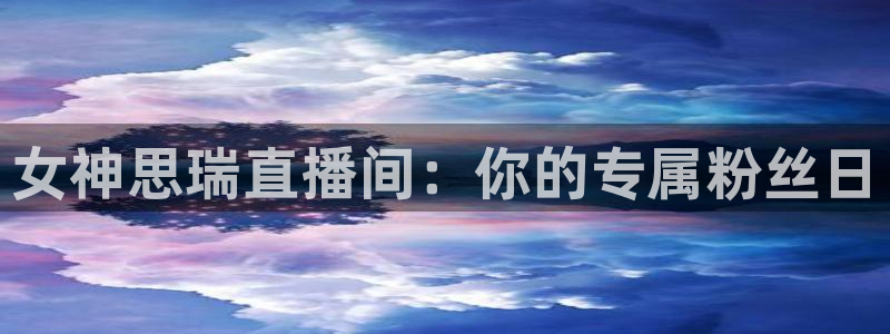 河豚在线nba直播：女神思瑞直播间：你的专属粉丝日