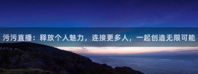 河豚tv直播：污污直播：释放个人魅力，连接更多人，一起创造无限可能