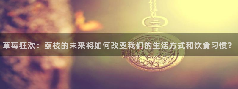 河豚直播nba：草莓狂欢：荔枝的未来将如何改变我们的生活方式和饮食习惯？