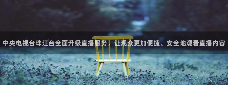 河豚体育直播在线观看：中央电视台珠江台全面升级直播服务，让观众更加便捷、安全地观看直播内容