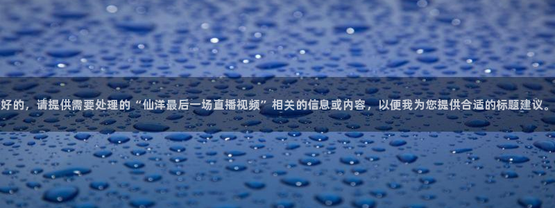 河豚足球直播网：好的，请提供需要处理的“仙洋最后一场直播视频”相关的信息或内容，以便我为您提供合适的标题建议。