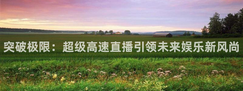 河豚体育直播app官网入口：突破极限：超级高速直播引领未来娱乐新风尚