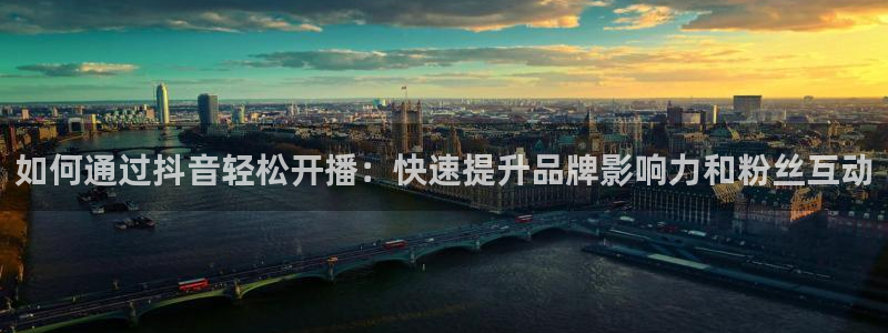 河豚体育直播下载：如何通过抖音轻松开播：快速提升品牌影响力和粉丝互动
